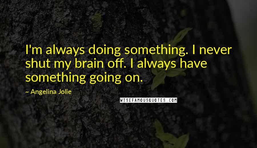 Angelina Jolie Quotes: I'm always doing something. I never shut my brain off. I always have something going on.