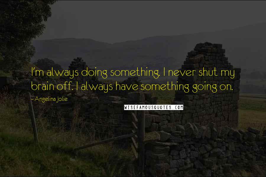 Angelina Jolie Quotes: I'm always doing something. I never shut my brain off. I always have something going on.