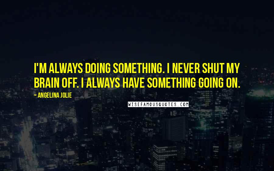 Angelina Jolie Quotes: I'm always doing something. I never shut my brain off. I always have something going on.