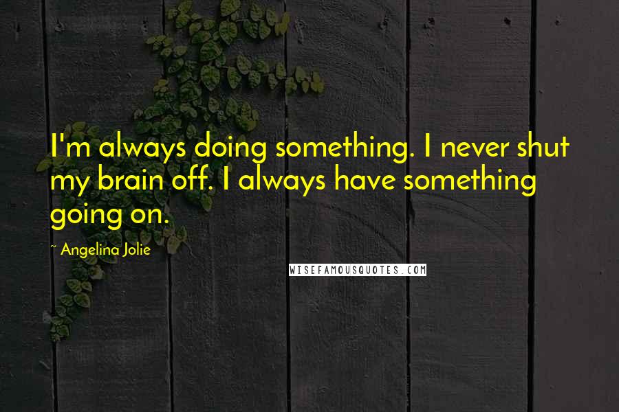 Angelina Jolie Quotes: I'm always doing something. I never shut my brain off. I always have something going on.