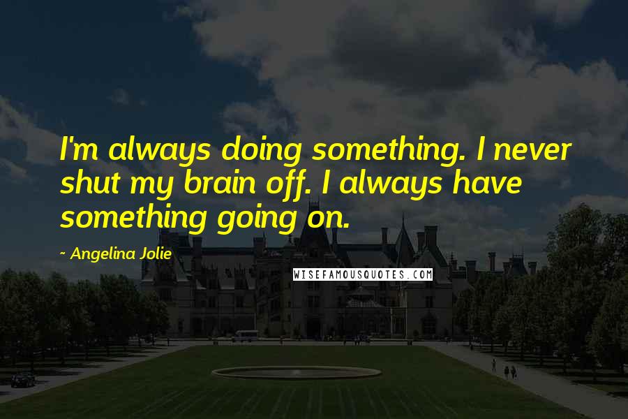 Angelina Jolie Quotes: I'm always doing something. I never shut my brain off. I always have something going on.