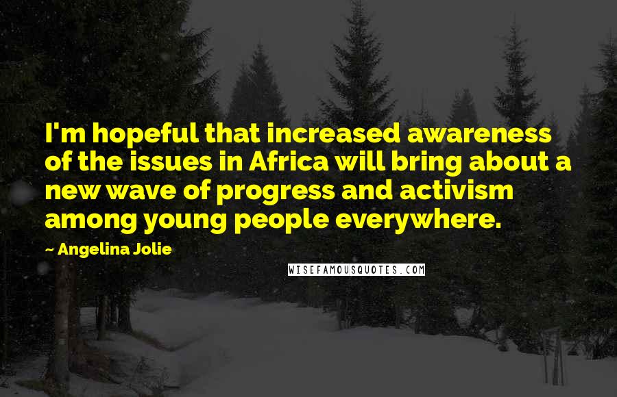 Angelina Jolie Quotes: I'm hopeful that increased awareness of the issues in Africa will bring about a new wave of progress and activism among young people everywhere.