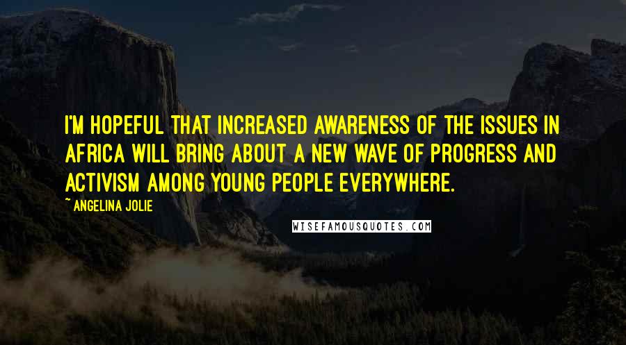 Angelina Jolie Quotes: I'm hopeful that increased awareness of the issues in Africa will bring about a new wave of progress and activism among young people everywhere.