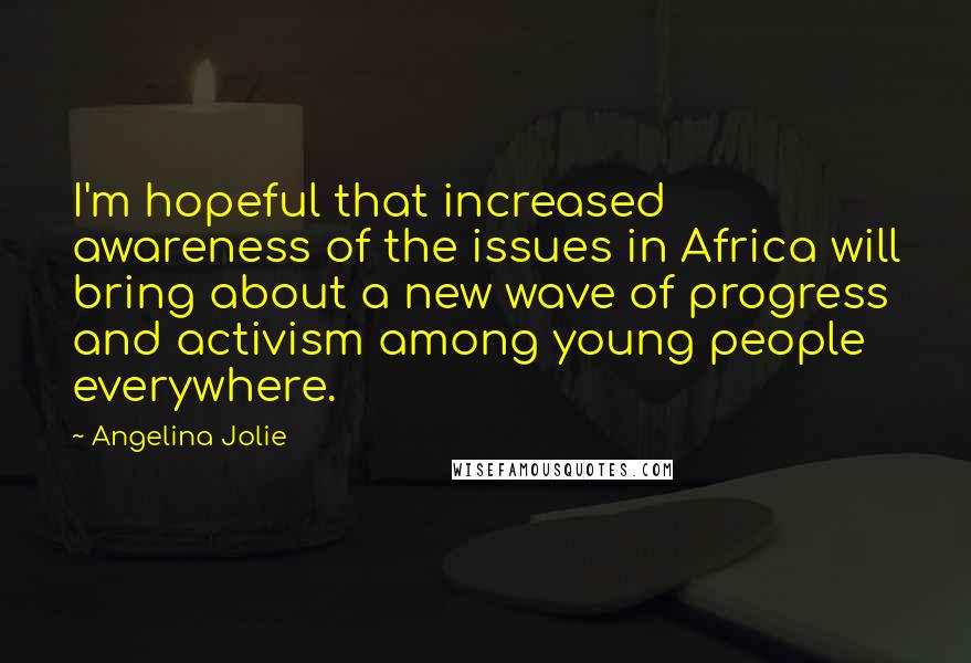 Angelina Jolie Quotes: I'm hopeful that increased awareness of the issues in Africa will bring about a new wave of progress and activism among young people everywhere.