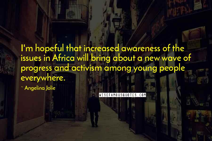 Angelina Jolie Quotes: I'm hopeful that increased awareness of the issues in Africa will bring about a new wave of progress and activism among young people everywhere.