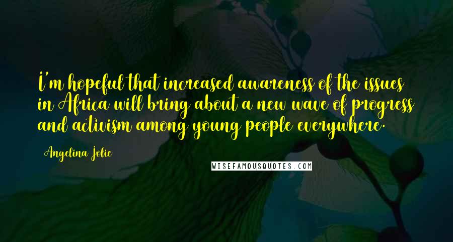 Angelina Jolie Quotes: I'm hopeful that increased awareness of the issues in Africa will bring about a new wave of progress and activism among young people everywhere.
