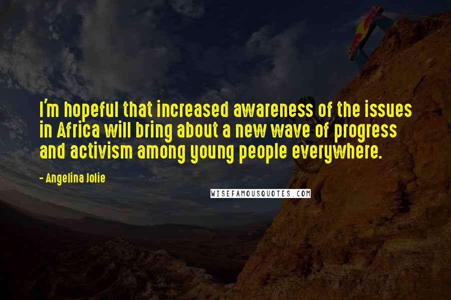 Angelina Jolie Quotes: I'm hopeful that increased awareness of the issues in Africa will bring about a new wave of progress and activism among young people everywhere.
