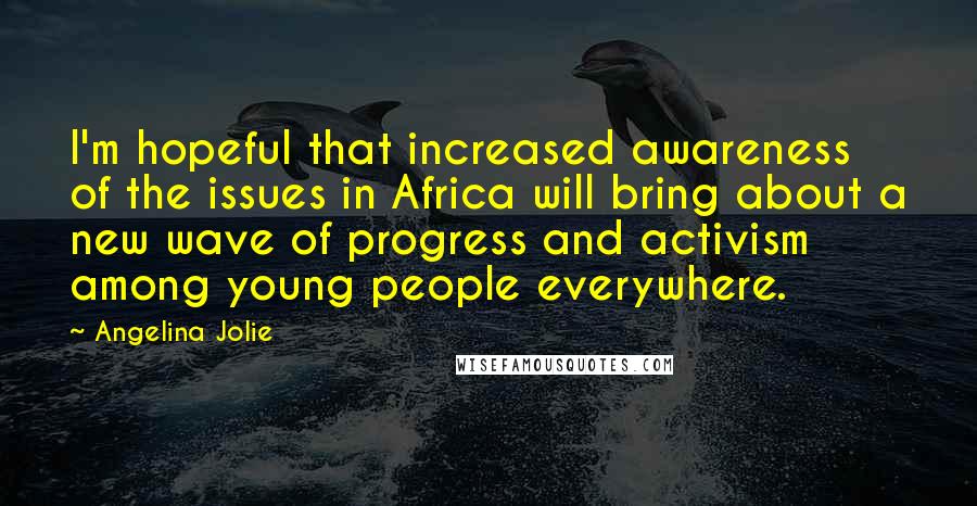 Angelina Jolie Quotes: I'm hopeful that increased awareness of the issues in Africa will bring about a new wave of progress and activism among young people everywhere.