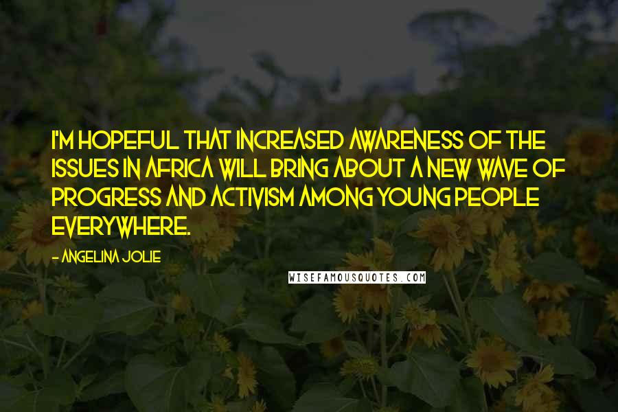Angelina Jolie Quotes: I'm hopeful that increased awareness of the issues in Africa will bring about a new wave of progress and activism among young people everywhere.