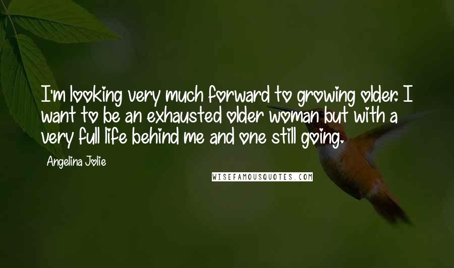 Angelina Jolie Quotes: I'm looking very much forward to growing older. I want to be an exhausted older woman but with a very full life behind me and one still going.