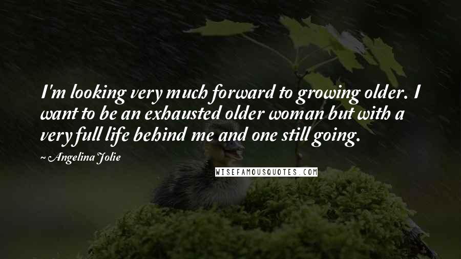 Angelina Jolie Quotes: I'm looking very much forward to growing older. I want to be an exhausted older woman but with a very full life behind me and one still going.