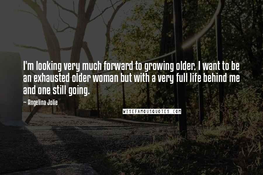 Angelina Jolie Quotes: I'm looking very much forward to growing older. I want to be an exhausted older woman but with a very full life behind me and one still going.