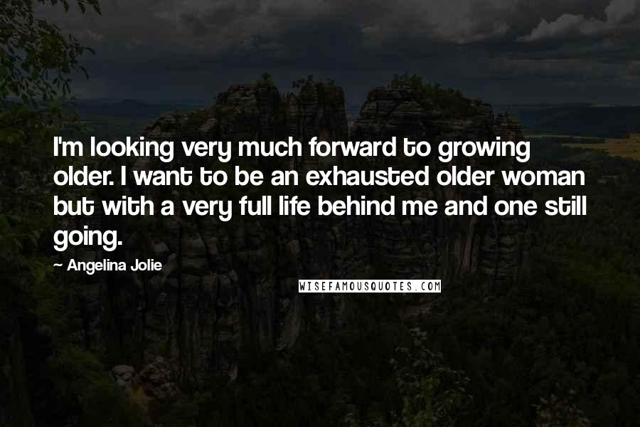 Angelina Jolie Quotes: I'm looking very much forward to growing older. I want to be an exhausted older woman but with a very full life behind me and one still going.