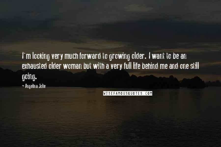 Angelina Jolie Quotes: I'm looking very much forward to growing older. I want to be an exhausted older woman but with a very full life behind me and one still going.