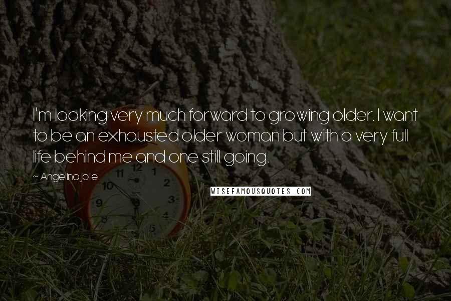 Angelina Jolie Quotes: I'm looking very much forward to growing older. I want to be an exhausted older woman but with a very full life behind me and one still going.