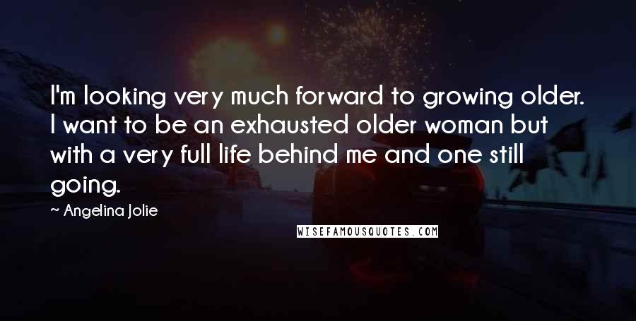 Angelina Jolie Quotes: I'm looking very much forward to growing older. I want to be an exhausted older woman but with a very full life behind me and one still going.