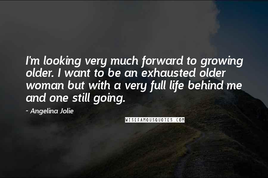 Angelina Jolie Quotes: I'm looking very much forward to growing older. I want to be an exhausted older woman but with a very full life behind me and one still going.