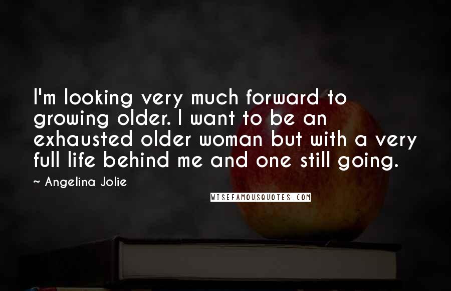 Angelina Jolie Quotes: I'm looking very much forward to growing older. I want to be an exhausted older woman but with a very full life behind me and one still going.