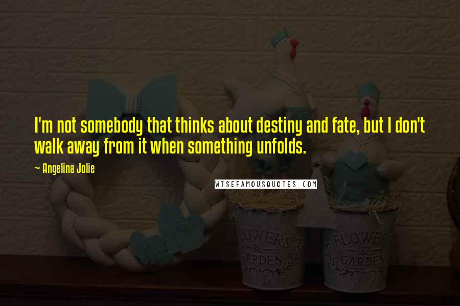 Angelina Jolie Quotes: I'm not somebody that thinks about destiny and fate, but I don't walk away from it when something unfolds.