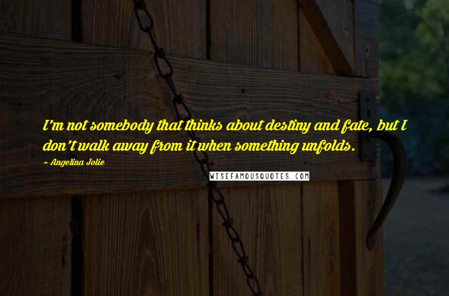 Angelina Jolie Quotes: I'm not somebody that thinks about destiny and fate, but I don't walk away from it when something unfolds.