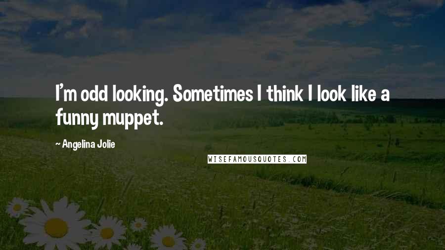 Angelina Jolie Quotes: I'm odd looking. Sometimes I think I look like a funny muppet.