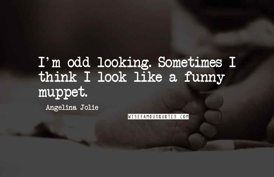 Angelina Jolie Quotes: I'm odd looking. Sometimes I think I look like a funny muppet.