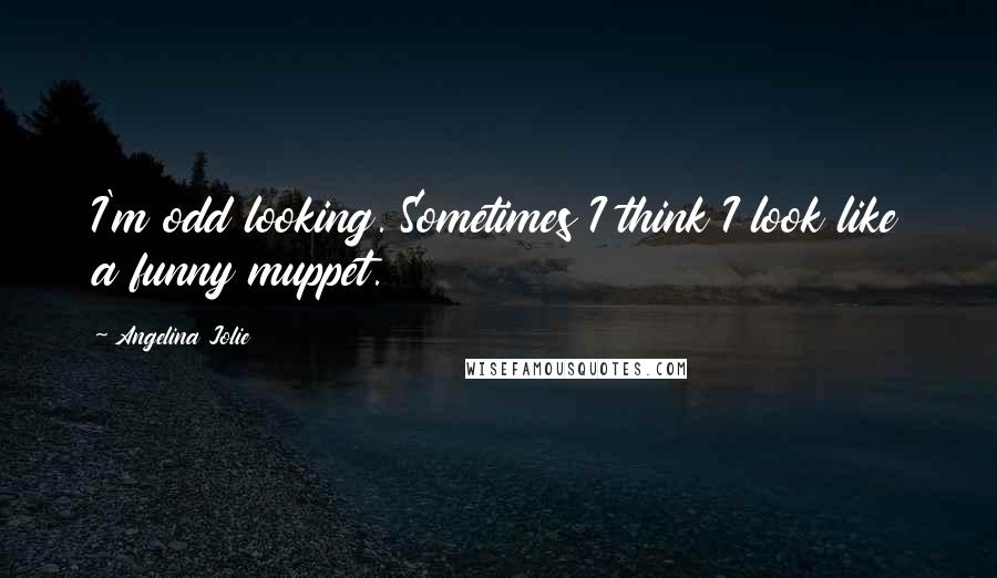 Angelina Jolie Quotes: I'm odd looking. Sometimes I think I look like a funny muppet.