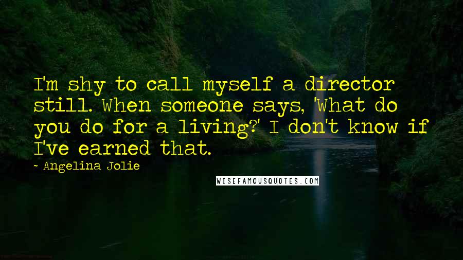 Angelina Jolie Quotes: I'm shy to call myself a director still. When someone says, 'What do you do for a living?' I don't know if I've earned that.