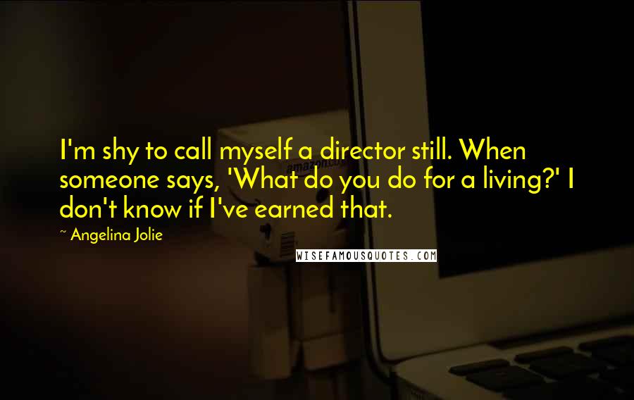 Angelina Jolie Quotes: I'm shy to call myself a director still. When someone says, 'What do you do for a living?' I don't know if I've earned that.