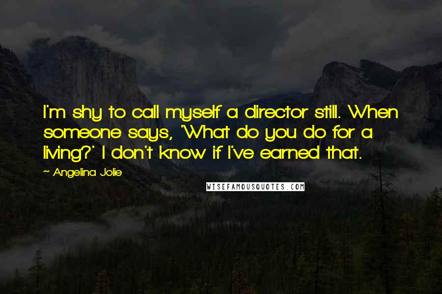 Angelina Jolie Quotes: I'm shy to call myself a director still. When someone says, 'What do you do for a living?' I don't know if I've earned that.