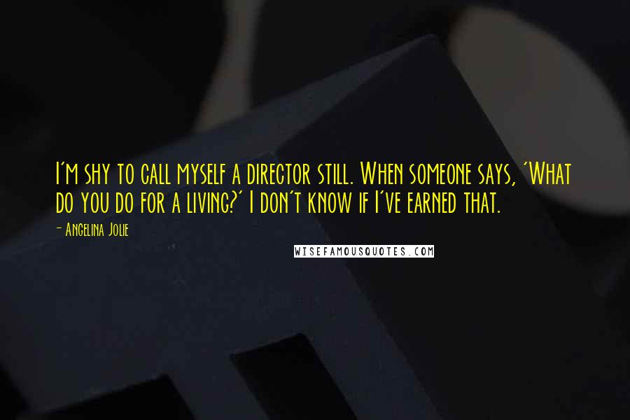 Angelina Jolie Quotes: I'm shy to call myself a director still. When someone says, 'What do you do for a living?' I don't know if I've earned that.