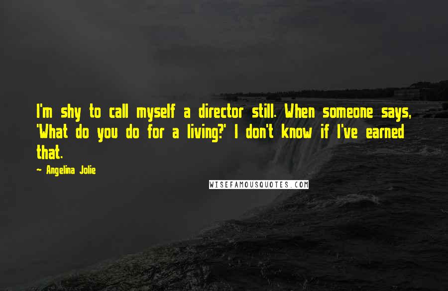 Angelina Jolie Quotes: I'm shy to call myself a director still. When someone says, 'What do you do for a living?' I don't know if I've earned that.