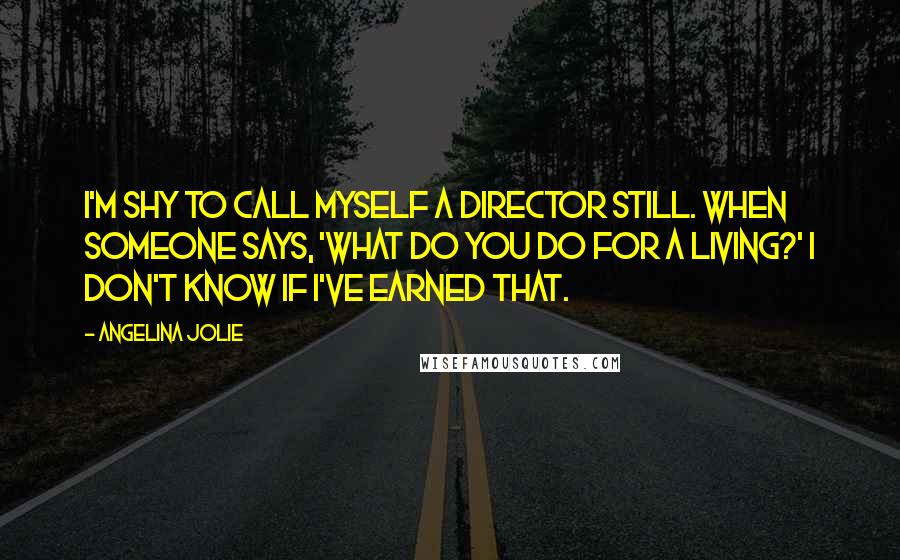 Angelina Jolie Quotes: I'm shy to call myself a director still. When someone says, 'What do you do for a living?' I don't know if I've earned that.