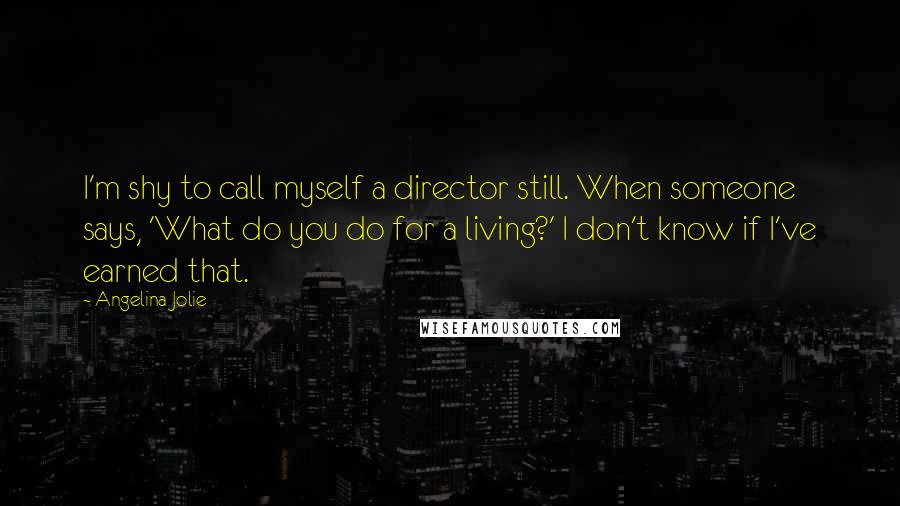 Angelina Jolie Quotes: I'm shy to call myself a director still. When someone says, 'What do you do for a living?' I don't know if I've earned that.