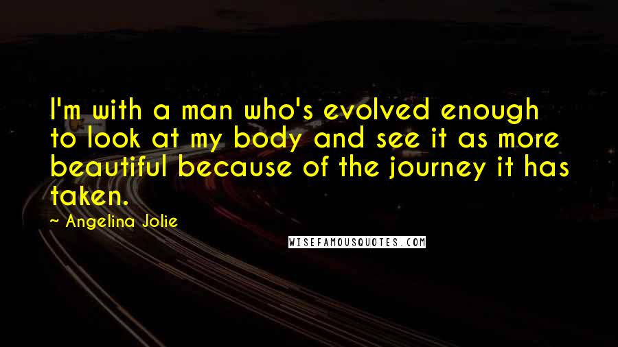 Angelina Jolie Quotes: I'm with a man who's evolved enough to look at my body and see it as more beautiful because of the journey it has taken.