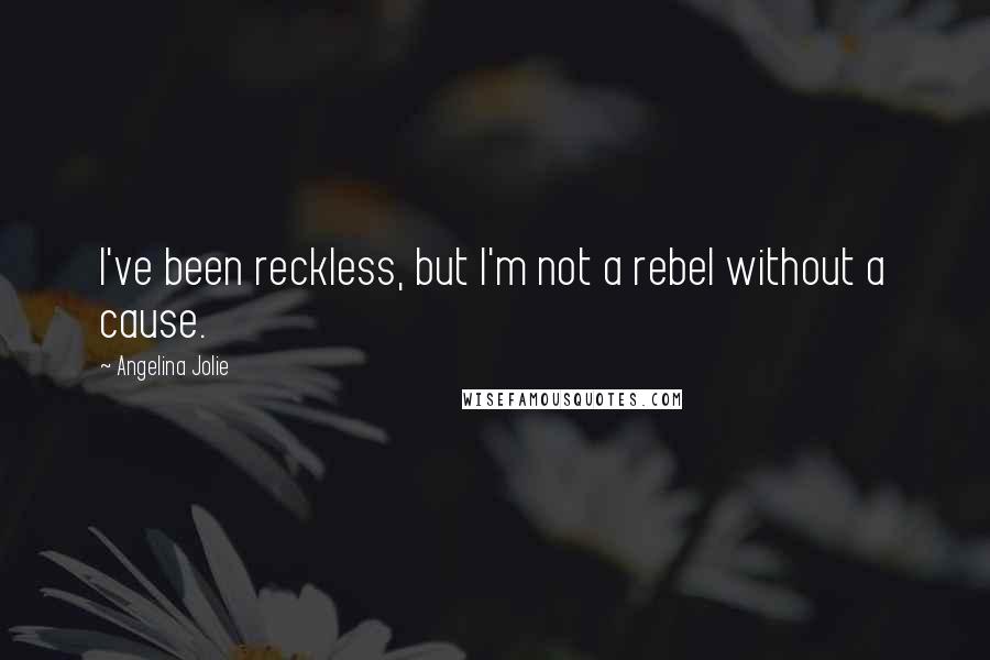 Angelina Jolie Quotes: I've been reckless, but I'm not a rebel without a cause.