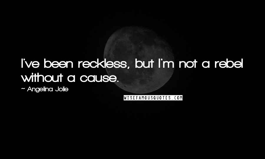 Angelina Jolie Quotes: I've been reckless, but I'm not a rebel without a cause.