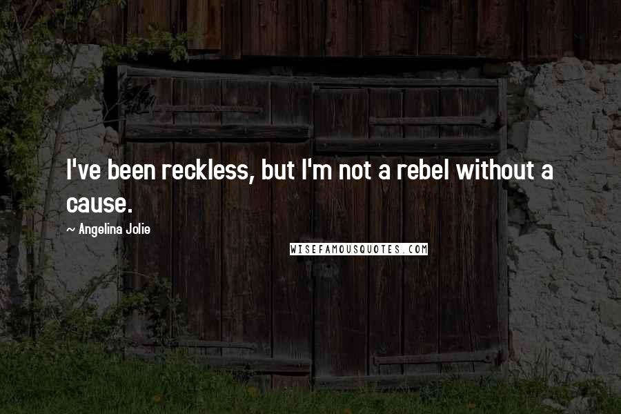 Angelina Jolie Quotes: I've been reckless, but I'm not a rebel without a cause.