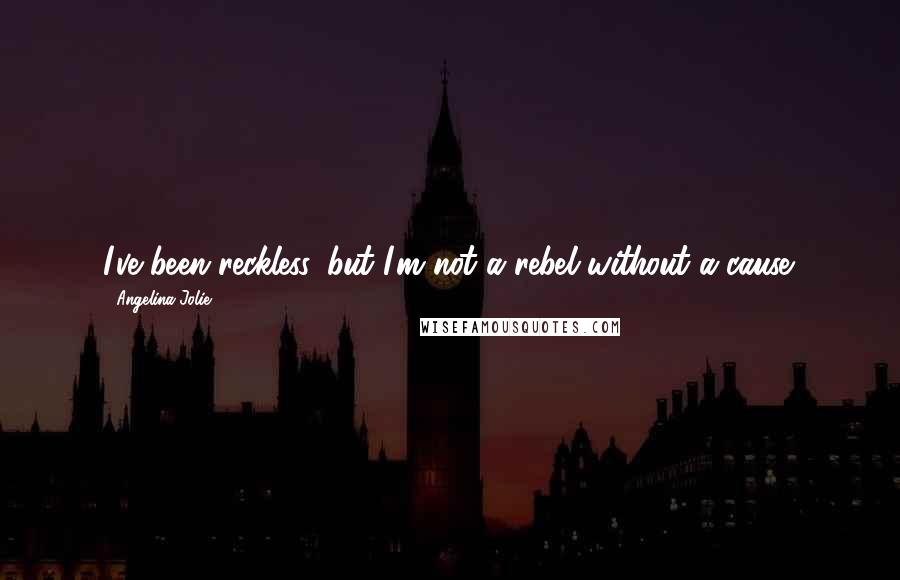 Angelina Jolie Quotes: I've been reckless, but I'm not a rebel without a cause.