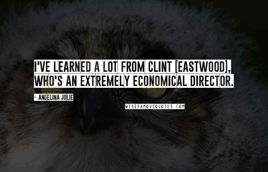 Angelina Jolie Quotes: I've learned a lot from Clint [Eastwood], who's an extremely economical director.