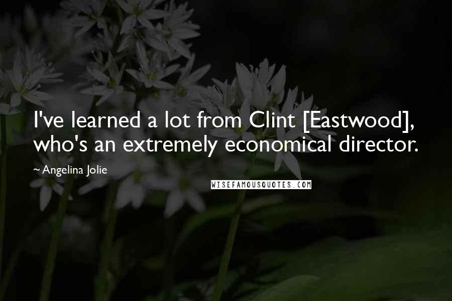 Angelina Jolie Quotes: I've learned a lot from Clint [Eastwood], who's an extremely economical director.