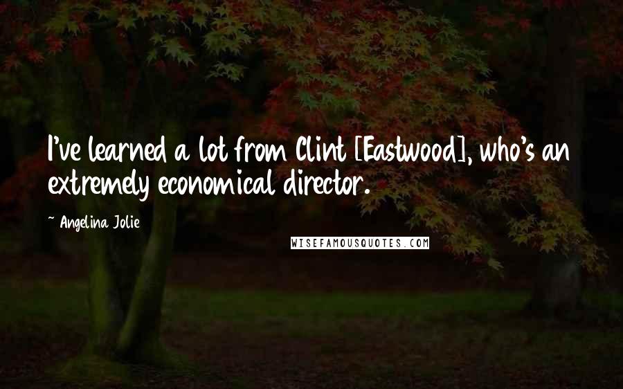 Angelina Jolie Quotes: I've learned a lot from Clint [Eastwood], who's an extremely economical director.