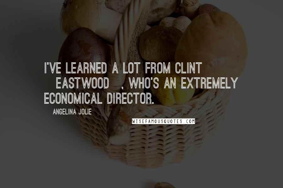 Angelina Jolie Quotes: I've learned a lot from Clint [Eastwood], who's an extremely economical director.