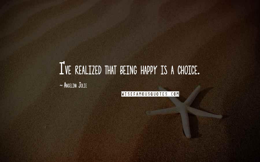 Angelina Jolie Quotes: I've realized that being happy is a choice.