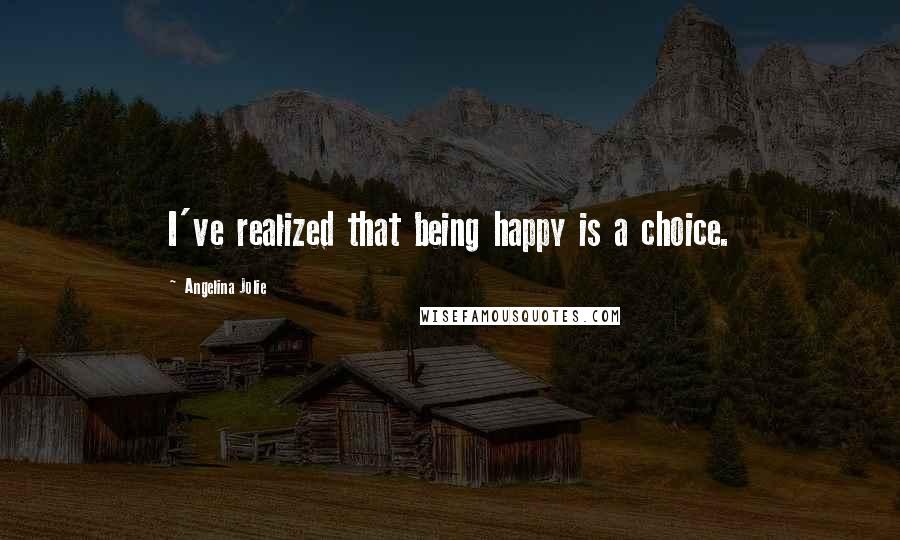 Angelina Jolie Quotes: I've realized that being happy is a choice.