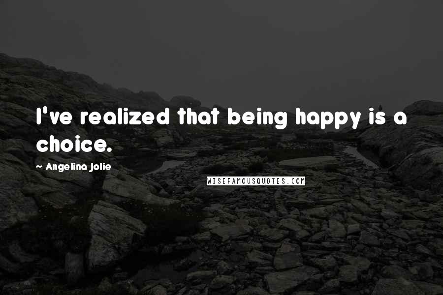 Angelina Jolie Quotes: I've realized that being happy is a choice.