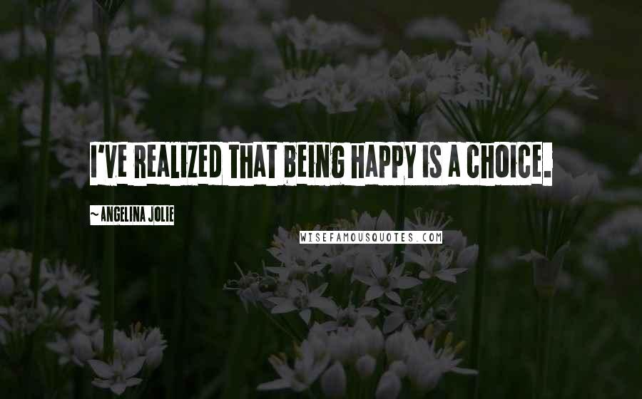 Angelina Jolie Quotes: I've realized that being happy is a choice.