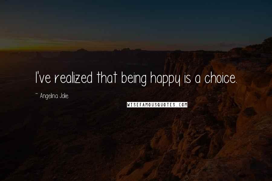 Angelina Jolie Quotes: I've realized that being happy is a choice.
