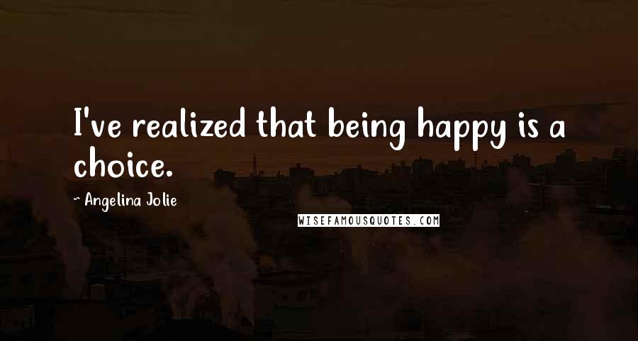 Angelina Jolie Quotes: I've realized that being happy is a choice.
