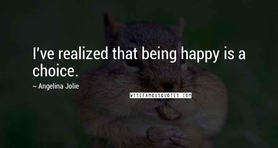 Angelina Jolie Quotes: I've realized that being happy is a choice.